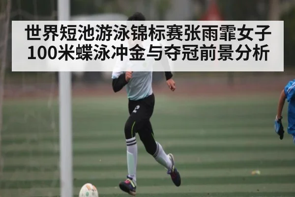 世界短池游泳锦标赛张雨霏女子100米蝶泳冲金与夺冠前景分析