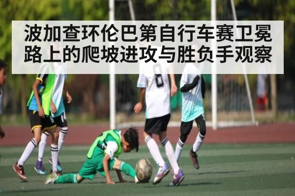 波加查环伦巴第自行车赛卫冕路上的爬坡进攻与胜负手观察
