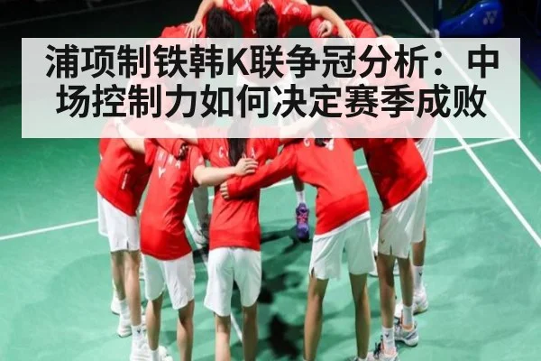 浦项制铁韩K联争冠分析:中场控制力如何决定赛季成败
