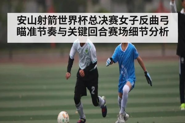 安山射箭世界杯总决赛女子反曲弓瞄准节奏与关键回合赛场细节分析